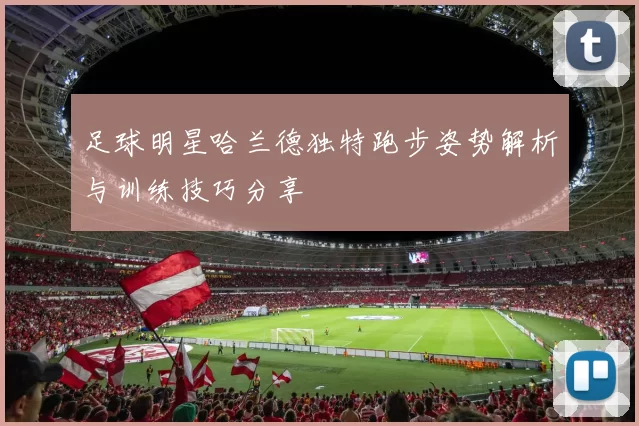 足球明星哈兰德独特跑步姿势解析与训练技巧分享