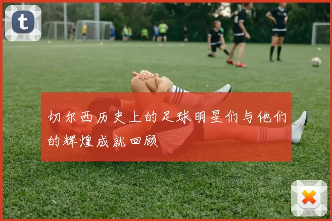 切尔西历史上的足球明星们与他们的辉煌成就回顾
