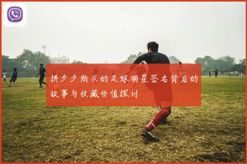 拼夕夕购买的足球明星签名背后的故事与收藏价值探讨