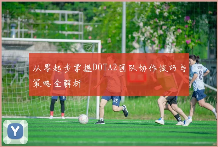 从零起步掌握DOTA2团队协作技巧与策略全解析