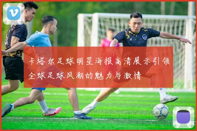 卡塔尔足球明星海报高清展示引领全球足球风潮的魅力与激情