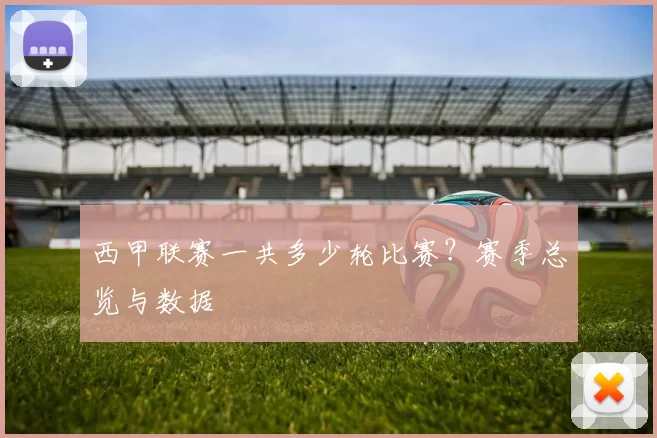 西甲联赛一共多少轮比赛？赛季总览与数据