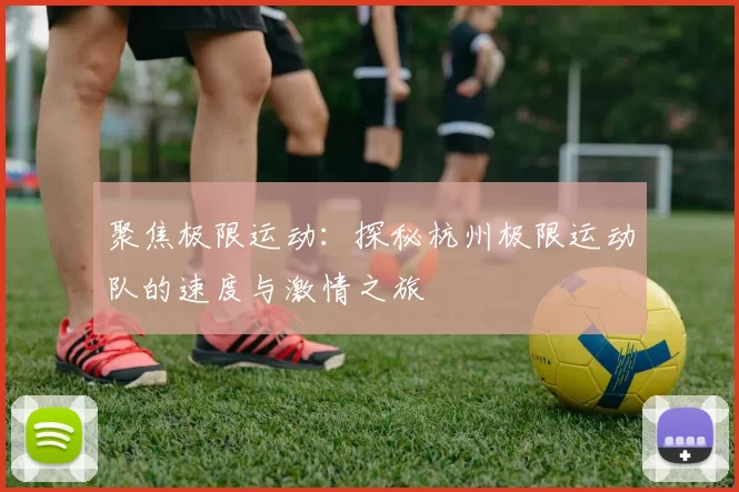 聚焦极限运动：探秘杭州极限运动队的速度与激情之旅
