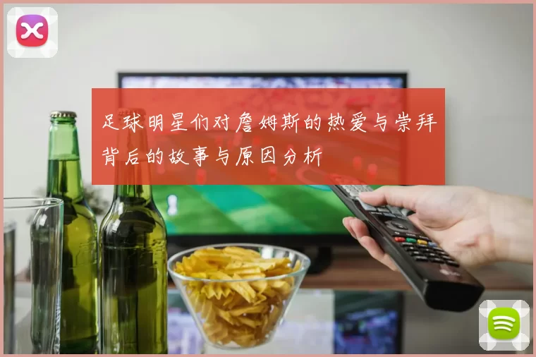 足球明星们对詹姆斯的热爱与崇拜背后的故事与原因分析