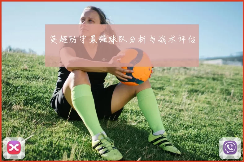 英超防守最强球队分析与战术评估