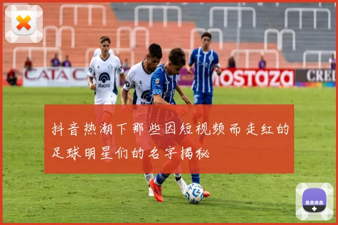 抖音热潮下那些因短视频而走红的足球明星们的名字揭秘