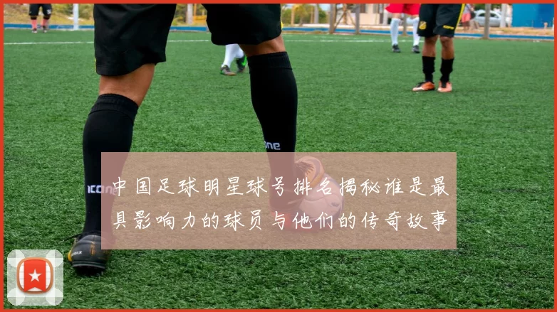 中国足球明星球号排名揭秘谁是最具影响力的球员与他们的传奇故事