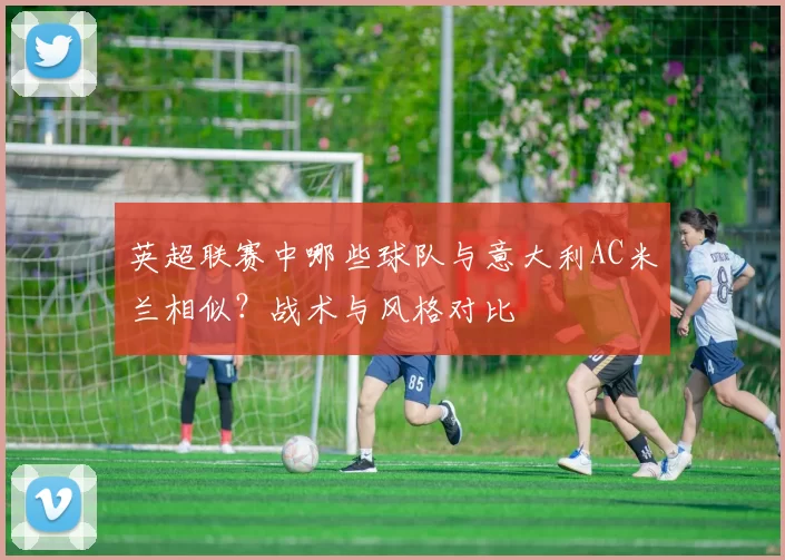 英超联赛中哪些球队与意大利AC米兰相似？战术与风格对比