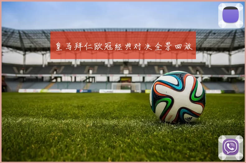 皇马拜仁欧冠经典对决全景回放