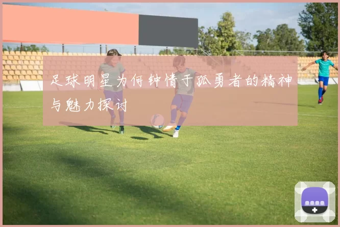 足球明星为何钟情于孤勇者的精神与魅力探讨