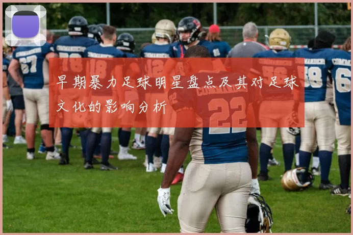 早期暴力足球明星盘点及其对足球文化的影响分析