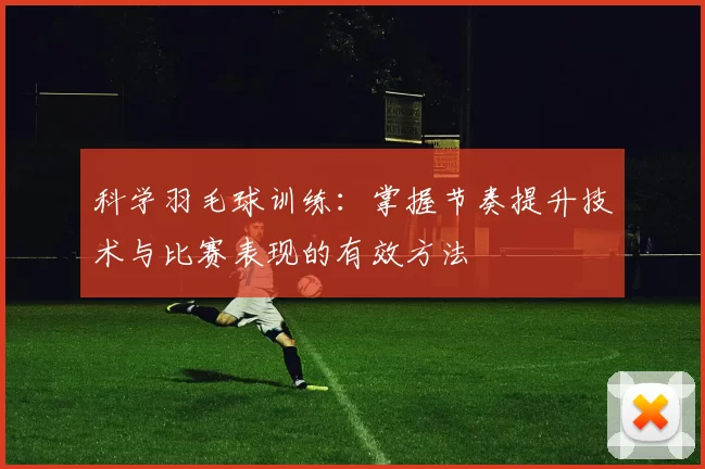 科学羽毛球训练：掌握节奏提升技术与比赛表现的有效方法