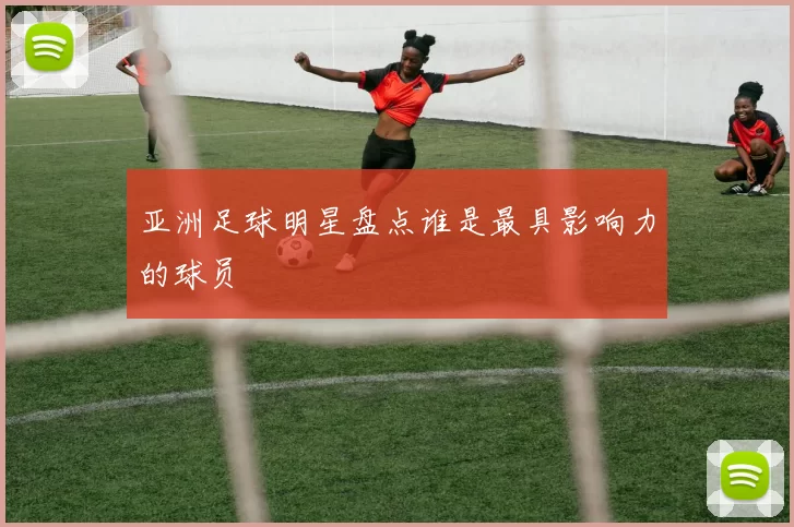 亚洲足球明星盘点谁是最具影响力的球员