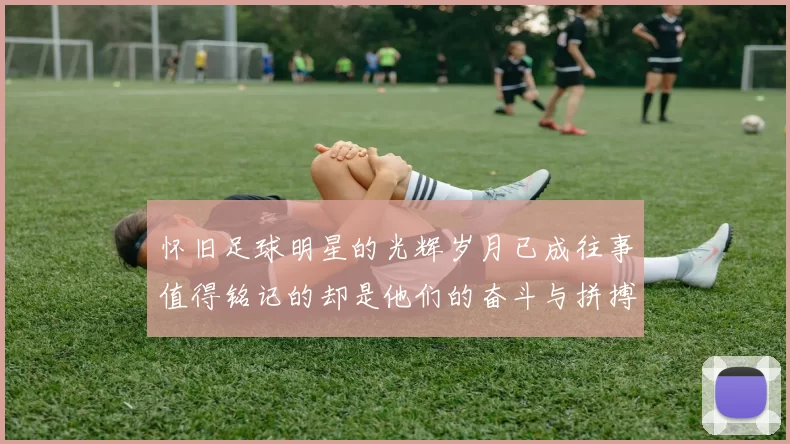 怀旧足球明星的光辉岁月已成往事值得铭记的却是他们的奋斗与拼搏精神
