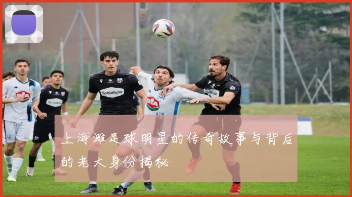上海滩足球明星的传奇故事与背后的老大身份揭秘