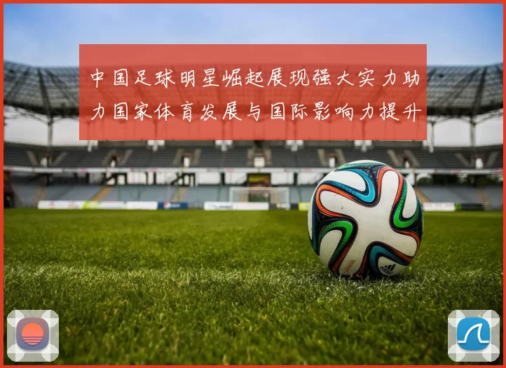 中国足球明星崛起展现强大实力助力国家体育发展与国际影响力提升