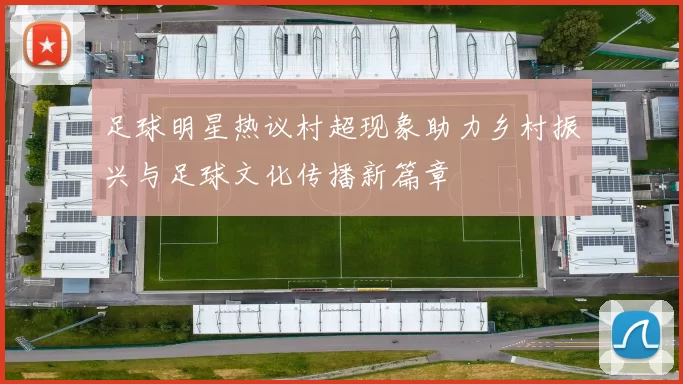 足球明星热议村超现象助力乡村振兴与足球文化传播新篇章