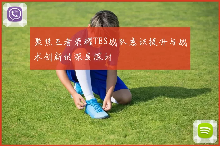 聚焦王者荣耀TES战队意识提升与战术创新的深度探讨