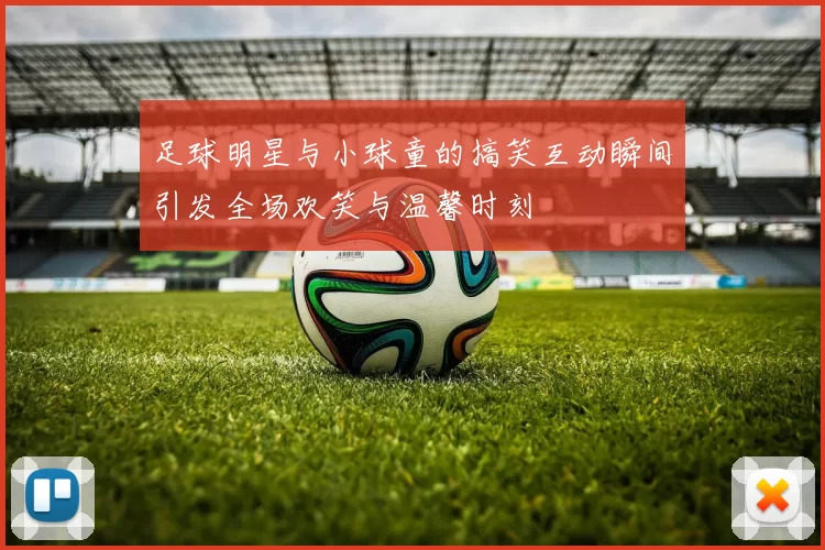 足球明星与小球童的搞笑互动瞬间引发全场欢笑与温馨时刻