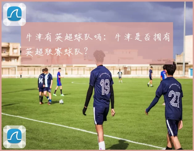 牛津有英超球队吗：牛津是否拥有英超联赛球队？