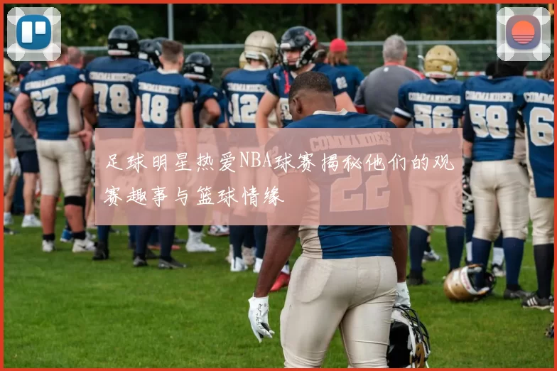 足球明星热爱NBA球赛揭秘他们的观赛趣事与篮球情缘