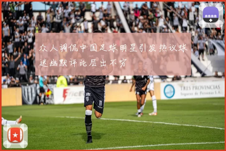 众人调侃中国足球明星引发热议球迷幽默评论层出不穷