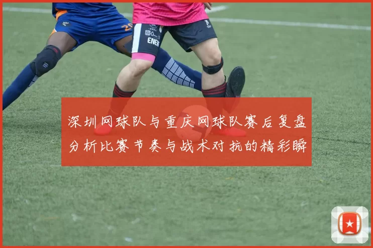 深圳网球队与重庆网球队赛后复盘分析比赛节奏与战术对抗的精彩瞬间