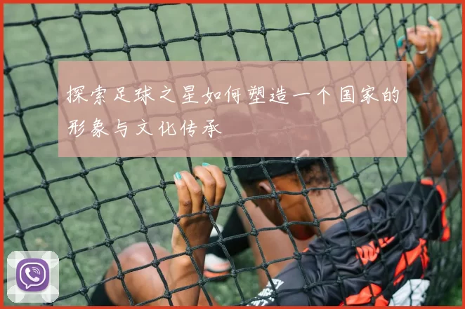 探索足球之星如何塑造一个国家的形象与文化传承
