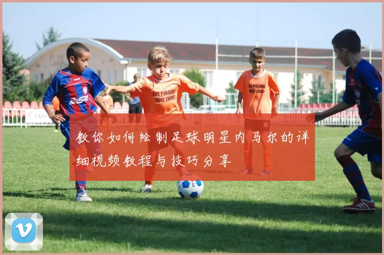 教你如何绘制足球明星内马尔的详细视频教程与技巧分享