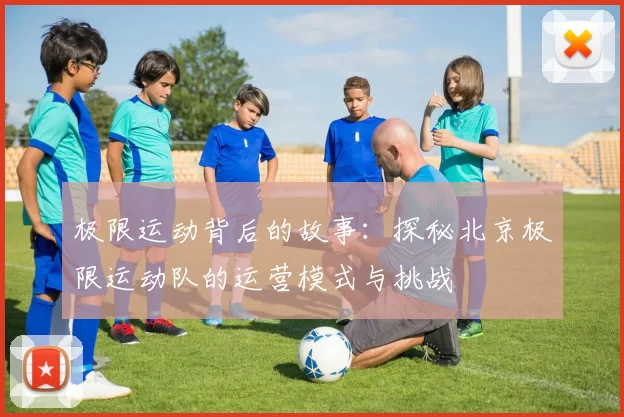 极限运动背后的故事：探秘北京极限运动队的运营模式与挑战