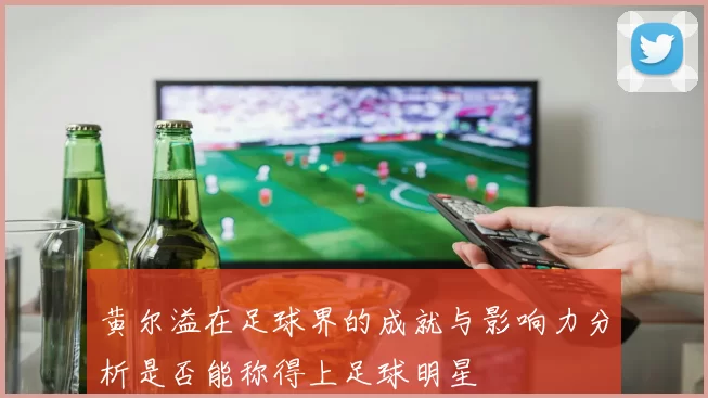 黄尔溢在足球界的成就与影响力分析是否能称得上足球明星