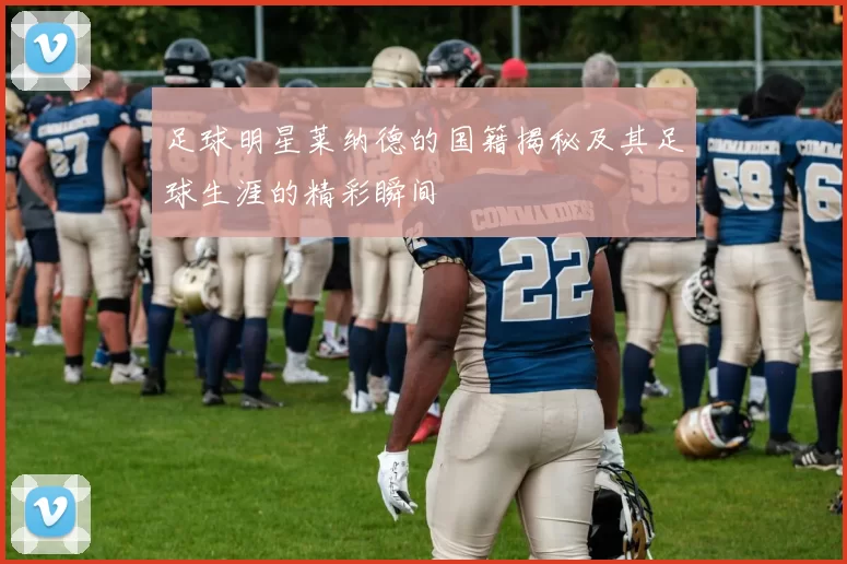 足球明星莱纳德的国籍揭秘及其足球生涯的精彩瞬间