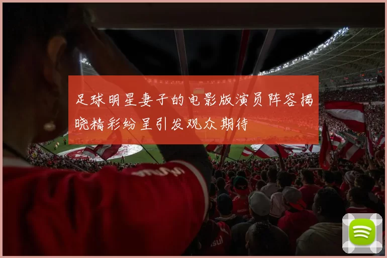 足球明星妻子的电影版演员阵容揭晓精彩纷呈引发观众期待