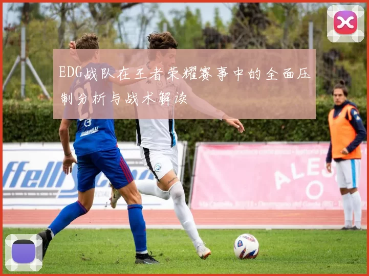 EDG战队在王者荣耀赛事中的全面压制分析与战术解读