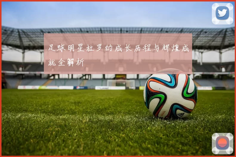 足球明星杜罗的成长历程与辉煌成就全解析