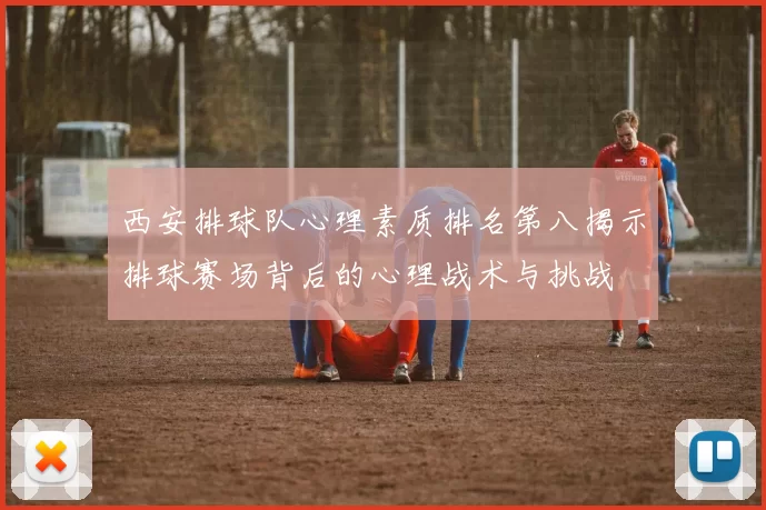 西安排球队心理素质排名第八揭示排球赛场背后的心理战术与挑战