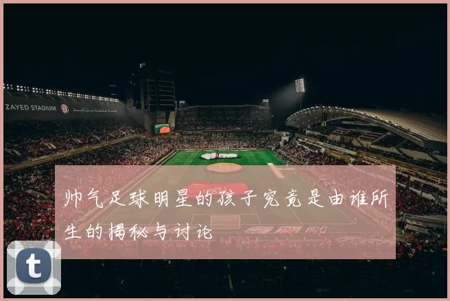 帅气足球明星的孩子究竟是由谁所生的揭秘与讨论
