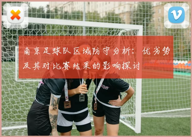 南京足球队区域防守分析：优劣势及其对比赛结果的影响探讨