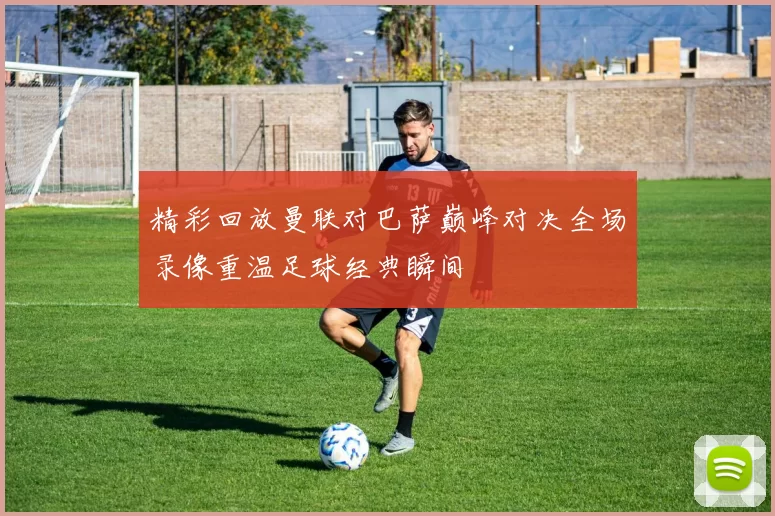 精彩回放曼联对巴萨巅峰对决全场录像重温足球经典瞬间