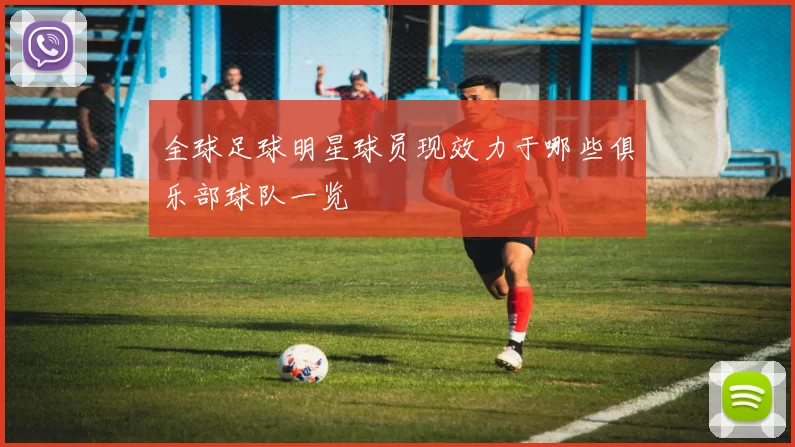 全球足球明星球员现效力于哪些俱乐部球队一览