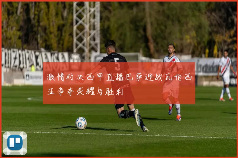 激情对决西甲直播巴萨迎战瓦伦西亚争夺荣耀与胜利