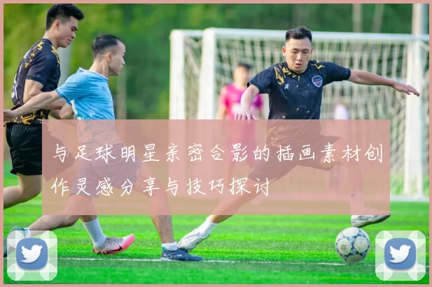 与足球明星亲密合影的插画素材创作灵感分享与技巧探讨