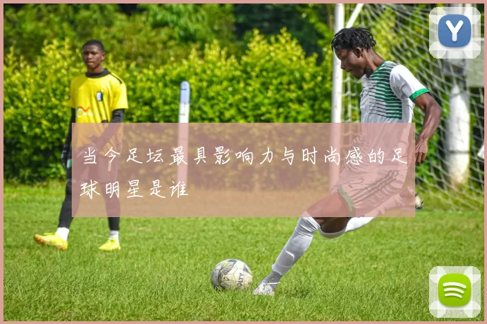 当今足坛最具影响力与时尚感的足球明星是谁