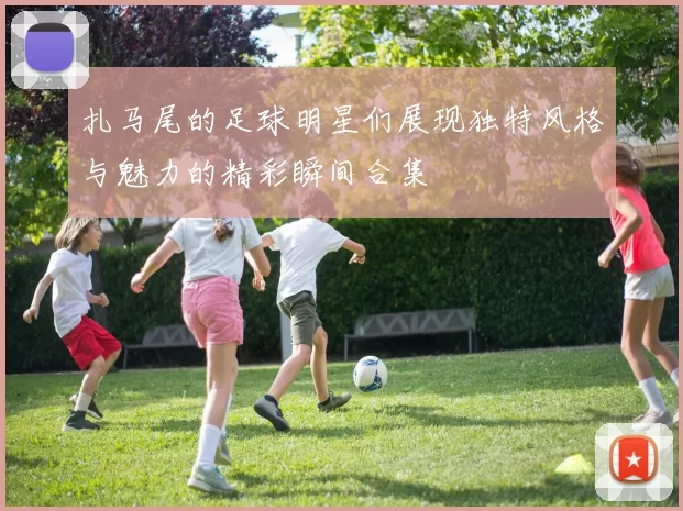 扎马尾的足球明星们展现独特风格与魅力的精彩瞬间合集