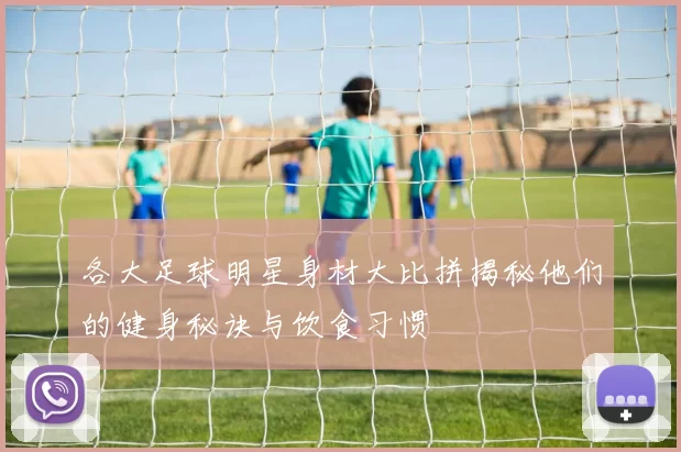 各大足球明星身材大比拼揭秘他们的健身秘诀与饮食习惯
