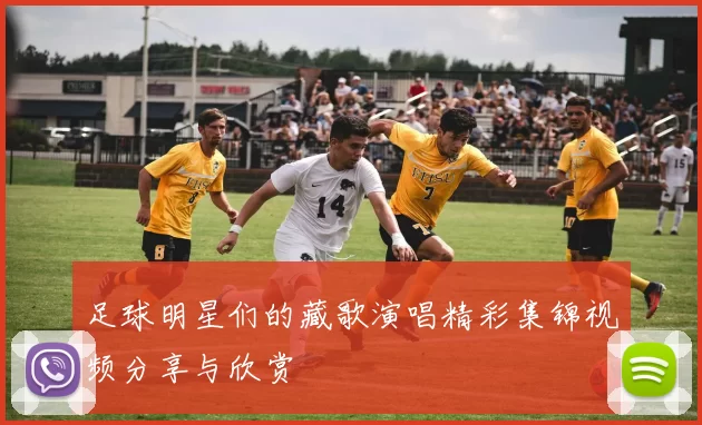 足球明星们的藏歌演唱精彩集锦视频分享与欣赏