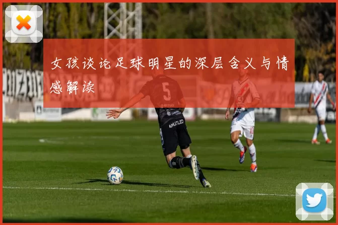 女孩谈论足球明星的深层含义与情感解读