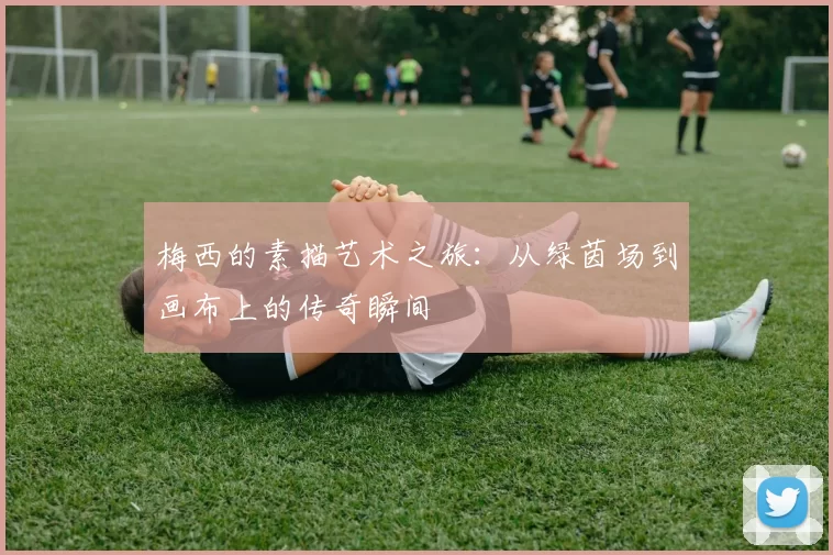 梅西的素描艺术之旅：从绿茵场到画布上的传奇瞬间