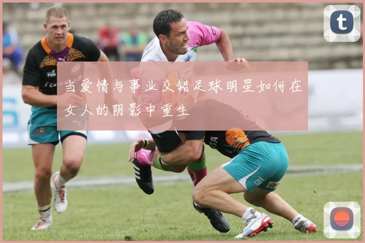 当爱情与事业交错足球明星如何在女人的阴影中重生