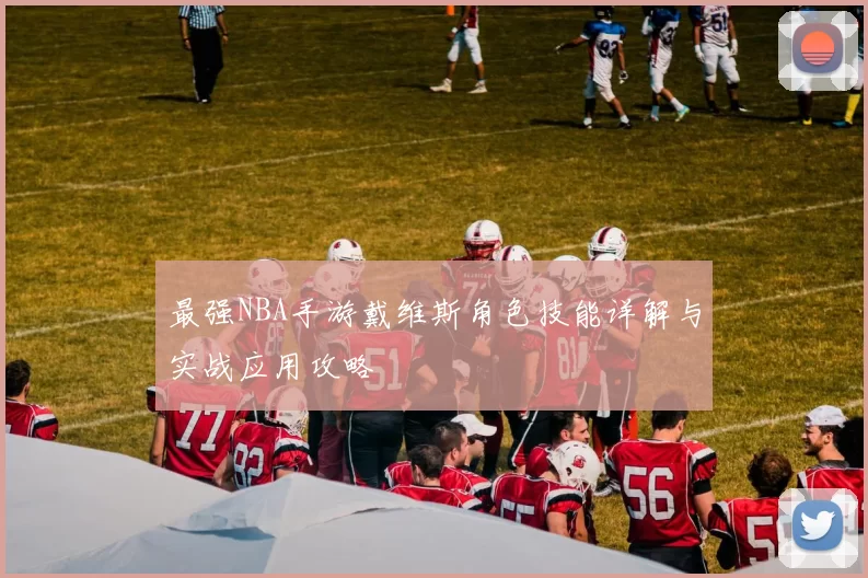 最强NBA手游戴维斯角色技能详解与实战应用攻略